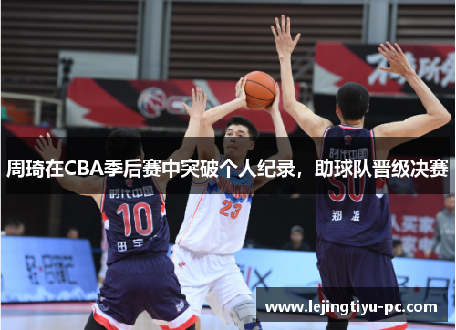周琦在CBA季后赛中突破个人纪录，助球队晋级决赛
