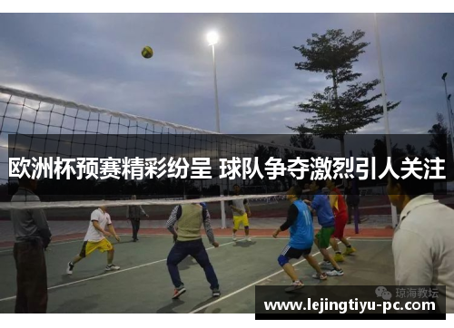 欧洲杯预赛精彩纷呈 球队争夺激烈引人关注