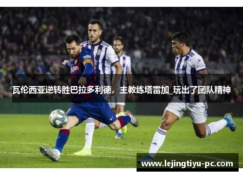 瓦伦西亚逆转胜巴拉多利德，主教练塔雷加_玩出了团队精神