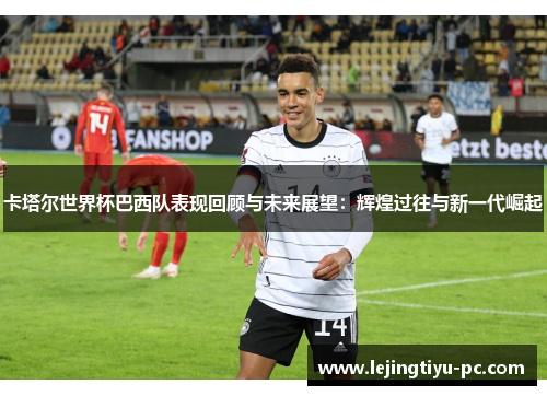 卡塔尔世界杯巴西队表现回顾与未来展望：辉煌过往与新一代崛起