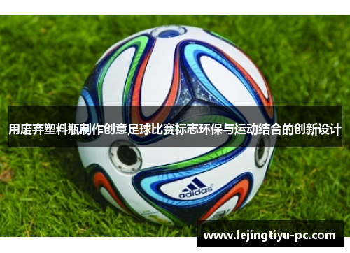 用废弃塑料瓶制作创意足球比赛标志环保与运动结合的创新设计