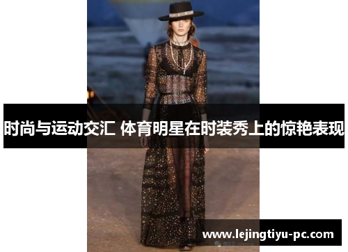 时尚与运动交汇 体育明星在时装秀上的惊艳表现