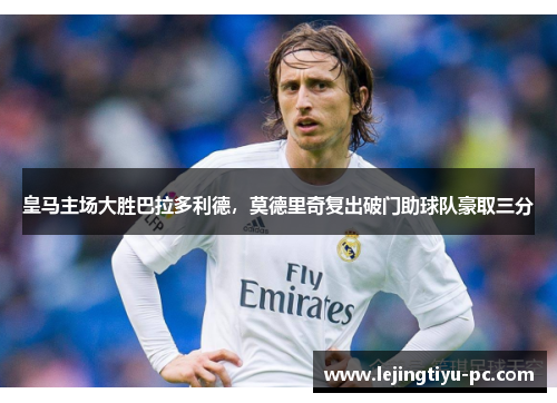 皇马主场大胜巴拉多利德，莫德里奇复出破门助球队豪取三分