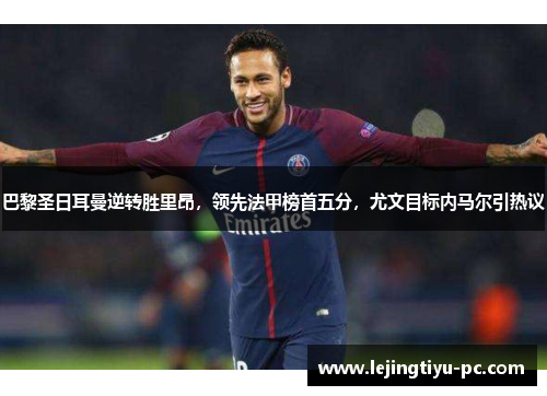 巴黎圣日耳曼逆转胜里昂，领先法甲榜首五分，尤文目标内马尔引热议